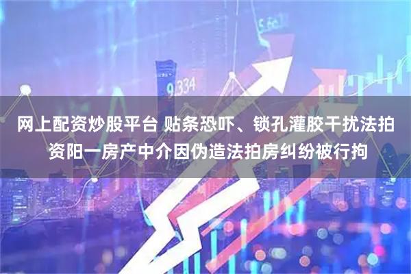 网上配资炒股平台 贴条恐吓、锁孔灌胶干扰法拍 资阳一房产中介因伪造法拍房纠纷被行拘
