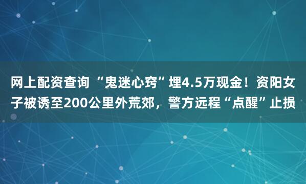 网上配资查询 “鬼迷心窍”埋4.5万现金！资阳女子被诱至200公里外荒郊，警方远程“点醒”止损