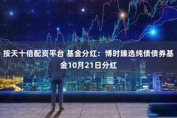 按天十倍配资平台 基金分红：博时臻选纯债债券基金10月21日分红