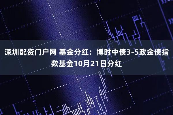 深圳配资门户网 基金分红：博时中债3-5政金债指数基金10月21日分红