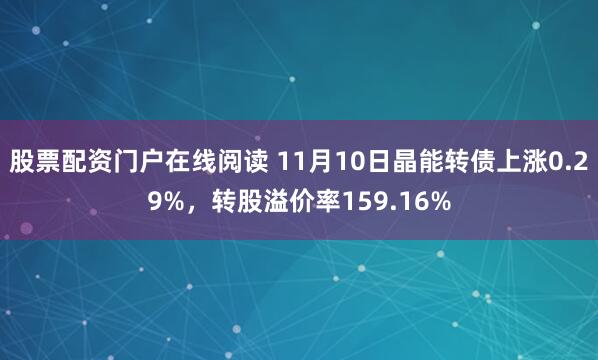 股票配资门户在线阅读 11月10日晶能转债上涨0.29%，转股溢价率159.16%