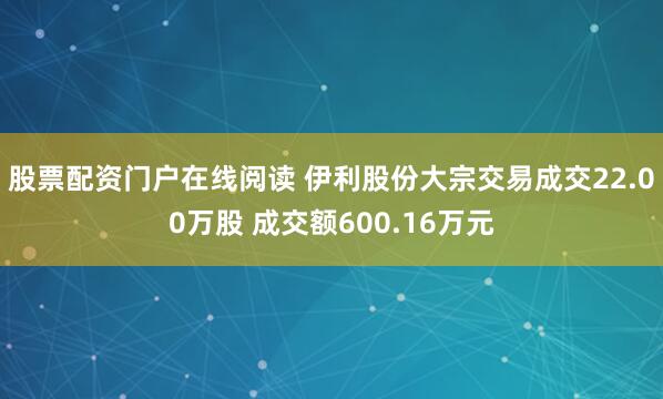 股票配资门户在线阅读 伊利股份大宗交易成交22.00万股 成交额600.16万元