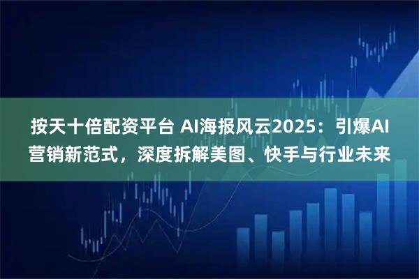 按天十倍配资平台 AI海报风云2025：引爆AI营销新范式，深度拆解美图、快手与行业未来