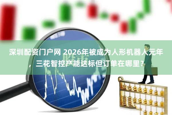 深圳配资门户网 2026年被成为人形机器人元年，三花智控产能达标但订单在哪里？